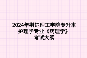 2024年荊楚理工學院專升本護理學專業(yè)《藥理學》考試大綱