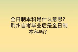 全日制本科是什么意思？荊州自考畢業(yè)后是全日制本科嗎？