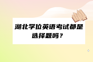湖北學位英語考試都是選擇題嗎？