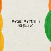 中專檔案？中專學校倒閉了檔案怎么補辦？