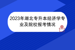 2023年湖北專(zhuān)升本經(jīng)濟(jì)學(xué)專(zhuān)業(yè)及院校報(bào)考情況
