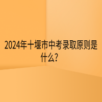 2024年十堰市中考錄取原則是什么？