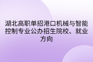 湖北高職單招港口機(jī)械與智能控制專業(yè)公辦招生院校、就業(yè)方向