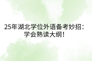 25年湖北學(xué)位外語(yǔ)備考妙招：學(xué)會(huì)熟讀大綱！