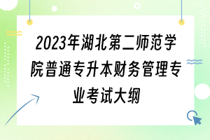 2023年湖北第二師范學院普通專升本財務管理專業(yè)考試大綱
