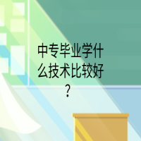 中專(zhuān)畢業(yè)學(xué)什么技術(shù)比較好？