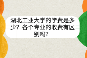 湖北工業(yè)大學的學費是多少？各個專業(yè)的收費有區(qū)別嗎？