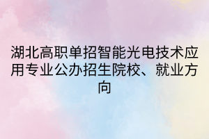 湖北高職單招智能光電技術應用專業(yè)公辦招生院校、就業(yè)方向
