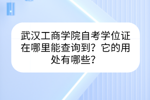 武漢工商學(xué)院自考學(xué)位證在哪里能查詢到？它的用處有哪些？