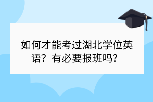 如何才能考過(guò)湖北學(xué)位英語(yǔ)？有必要報(bào)班嗎？