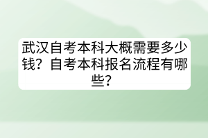 武漢自考本科大概需要多少錢？自考本科報(bào)名流程有哪些？
