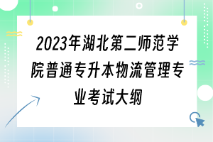 ?2023年湖北第二師范學院普通專升本物流管理專業(yè)考試大綱