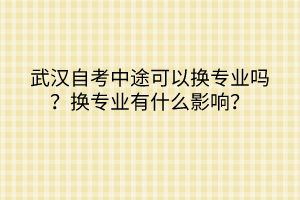武漢自考中途可以換專(zhuān)業(yè)嗎？換專(zhuān)業(yè)有什么影響？