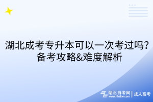 湖北成考專升本可以一次考過嗎？備考攻略&難度解析