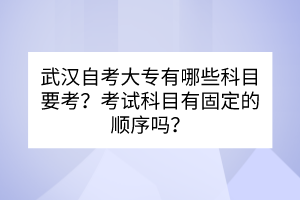 武漢自考大專有哪些科目要考？考試科目有固定的順序嗎？