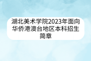 湖北美術(shù)學(xué)院2023年面向華僑港澳臺(tái)地區(qū)本科招生簡(jiǎn)章