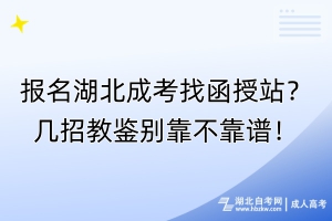 報(bào)名湖北成考找函授站？幾招教鑒別靠不靠譜！