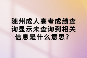 隨州成人高考成績(jī)查詢顯示未查詢到相關(guān)信息是什么意思？