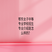 鄂東女子中等專(zhuān)業(yè)學(xué)校招生專(zhuān)業(yè)介紹是怎么樣的？