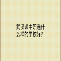 武漢讀中職選什么樣的學(xué)校好？