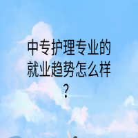 中專護理專業(yè)的就業(yè)趨勢怎么樣？