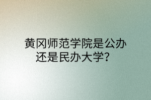 黃岡師范學(xué)院是公辦還是民辦大學(xué)？