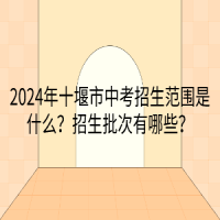 2024年十堰市中考招生范圍是什么？招生批次有哪些？
