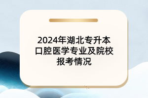 2024年湖北專升本口腔醫(yī)學專業(yè)及各大院校報考情況