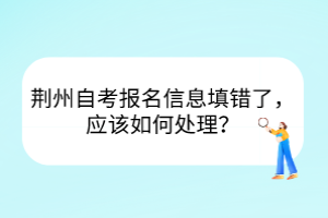 荊州自考報名信息填錯了，應(yīng)該如何處理？