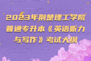 2023年荊楚理工學(xué)院普通專升本《英語(yǔ)聽(tīng)力與寫(xiě)作》考試大綱