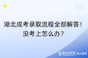 湖北成考錄取流程全部解答！沒考上怎么辦？