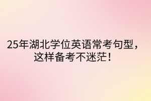 25年湖北學(xué)位英語(yǔ)常考句型，這樣備考不迷茫！