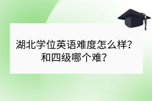 湖北學(xué)位英語(yǔ)難度怎么樣？和四級(jí)哪個(gè)難？