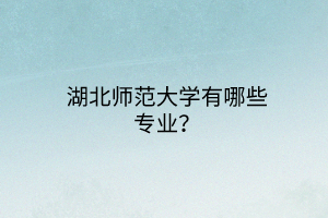 湖北師范大學(xué)有哪些專業(yè)？