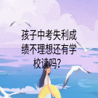 孩子中考失利成績不理想還有學(xué)校讀嗎？