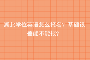湖北學(xué)位英語怎么報(bào)名？基礎(chǔ)很差能不能報(bào)？