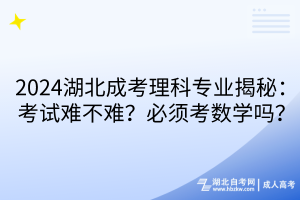 2024湖北成考理科專業(yè)揭秘：考試難不難？必須考數(shù)學(xué)嗎？