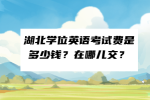 湖北學(xué)位英語(yǔ)考試費(fèi)是多少錢(qián)？在哪兒交？