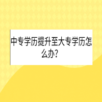 中專學(xué)歷提升至大專學(xué)歷怎么辦？