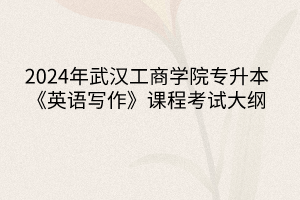2024年武漢工商學院專升本《英語寫作》課程考試大綱