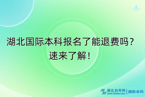 湖北國(guó)際本科報(bào)名了能退費(fèi)嗎？速來(lái)了解！