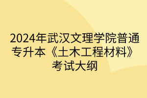 2024年武漢文理學院普通專升本《土木工程材料》考試大綱