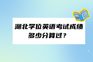 ?湖北學(xué)位英語(yǔ)考試成績(jī)多少分算過(guò)？