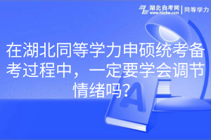 在湖北同等學(xué)力申碩統(tǒng)考備考過程中，一定要學(xué)會調(diào)節(jié)情緒嗎？