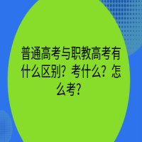 普通高考與職教高考有什么區(qū)別？考什么？怎么考？