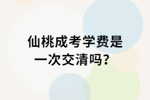 仙桃成考學(xué)費是一次交清嗎？