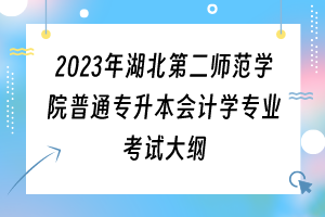 2023年湖北第二師范學院普通專升本會計學專業(yè)考試大綱