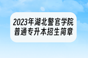 2023年湖北警官學院普通專升本招生簡章