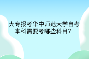大專報(bào)考華中師范大學(xué)自考本科需要考哪些科目？