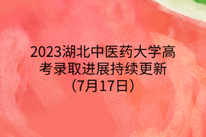 2023湖北中醫(yī)藥大學(xué)高考錄取進展持續(xù)更新（7月17日）